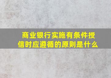 商业银行实施有条件授信时应遵循的原则是什么