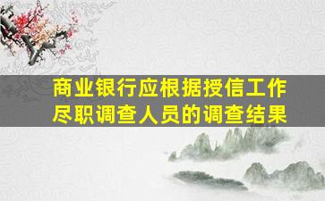 商业银行应根据授信工作尽职调查人员的调查结果