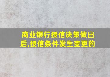 商业银行授信决策做出后,授信条件发生变更的