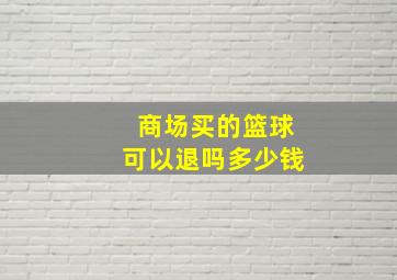 商场买的篮球可以退吗多少钱