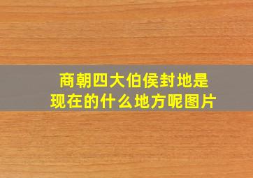 商朝四大伯侯封地是现在的什么地方呢图片