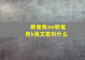 啊谁有no啊谁有k英文歌叫什么