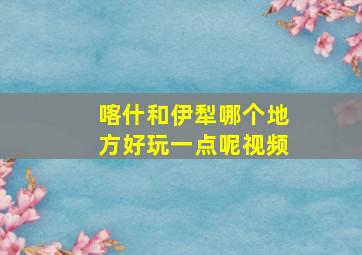 喀什和伊犁哪个地方好玩一点呢视频