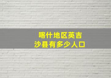 喀什地区英吉沙县有多少人口