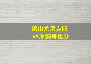 喀山尤尼克斯vs摩纳哥比分