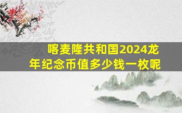 喀麦隆共和国2024龙年纪念币值多少钱一枚呢