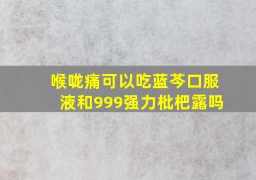 喉咙痛可以吃蓝芩口服液和999强力枇杷露吗