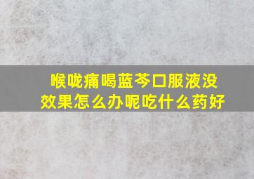 喉咙痛喝蓝芩口服液没效果怎么办呢吃什么药好