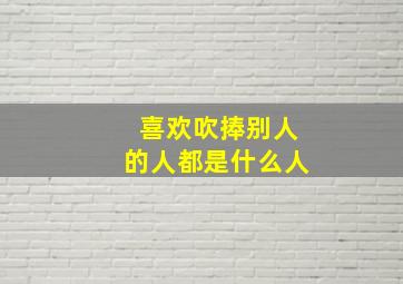 喜欢吹捧别人的人都是什么人