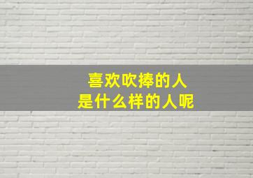 喜欢吹捧的人是什么样的人呢