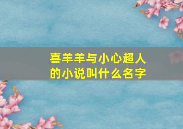 喜羊羊与小心超人的小说叫什么名字