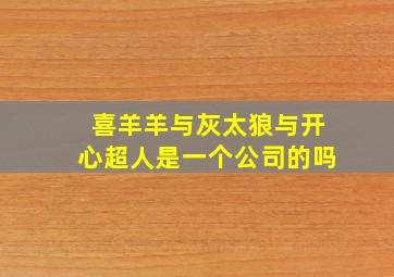 喜羊羊与灰太狼与开心超人是一个公司的吗