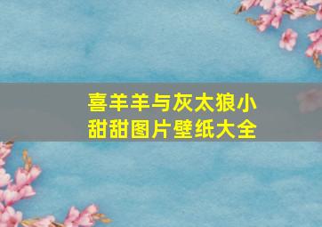 喜羊羊与灰太狼小甜甜图片壁纸大全