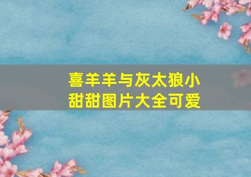 喜羊羊与灰太狼小甜甜图片大全可爱