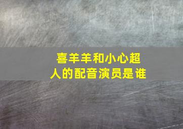 喜羊羊和小心超人的配音演员是谁