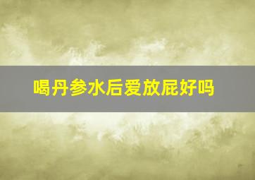 喝丹参水后爱放屁好吗