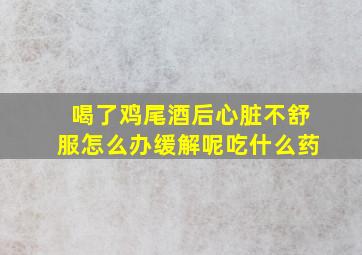 喝了鸡尾酒后心脏不舒服怎么办缓解呢吃什么药