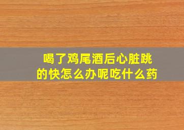 喝了鸡尾酒后心脏跳的快怎么办呢吃什么药