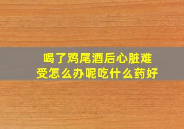 喝了鸡尾酒后心脏难受怎么办呢吃什么药好