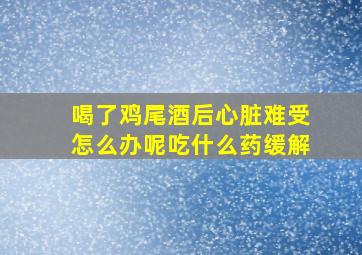 喝了鸡尾酒后心脏难受怎么办呢吃什么药缓解