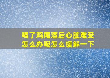 喝了鸡尾酒后心脏难受怎么办呢怎么缓解一下