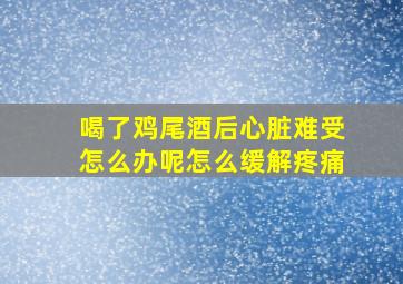 喝了鸡尾酒后心脏难受怎么办呢怎么缓解疼痛