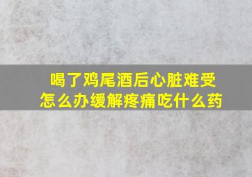 喝了鸡尾酒后心脏难受怎么办缓解疼痛吃什么药