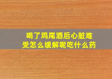 喝了鸡尾酒后心脏难受怎么缓解呢吃什么药