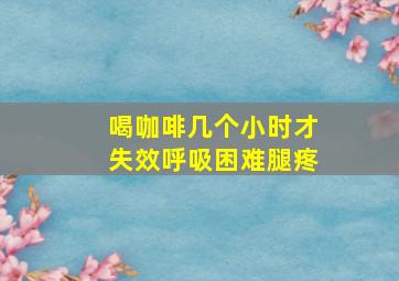 喝咖啡几个小时才失效呼吸困难腿疼