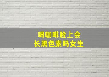 喝咖啡脸上会长黑色素吗女生