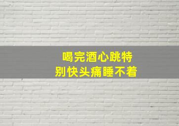 喝完酒心跳特别快头痛睡不着