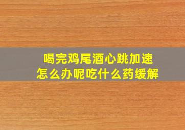 喝完鸡尾酒心跳加速怎么办呢吃什么药缓解