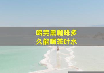 喝完黑咖啡多久能喝茶叶水