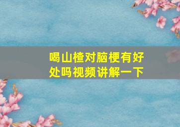 喝山楂对脑梗有好处吗视频讲解一下