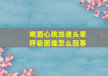 喝酒心跳加速头晕呼吸困难怎么回事