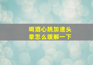 喝酒心跳加速头晕怎么缓解一下