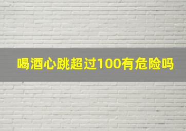 喝酒心跳超过100有危险吗