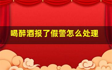 喝醉酒报了假警怎么处理