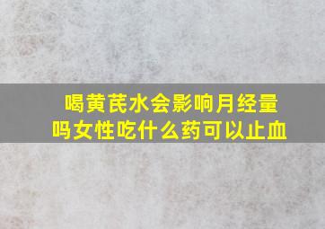 喝黄芪水会影响月经量吗女性吃什么药可以止血