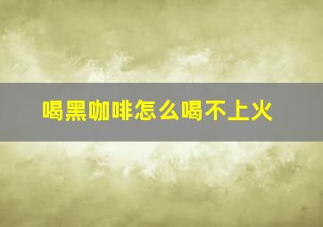 喝黑咖啡怎么喝不上火