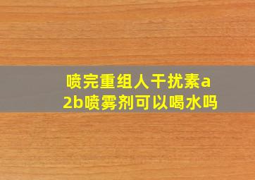 喷完重组人干扰素a2b喷雾剂可以喝水吗