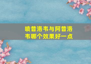 喷昔洛韦与阿昔洛韦哪个效果好一点