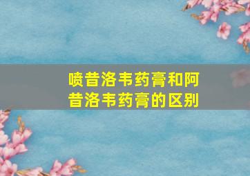 喷昔洛韦药膏和阿昔洛韦药膏的区别