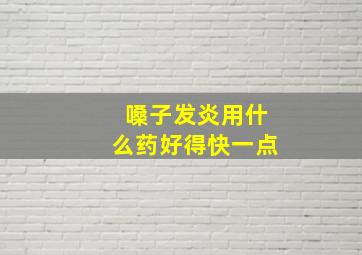 嗓子发炎用什么药好得快一点