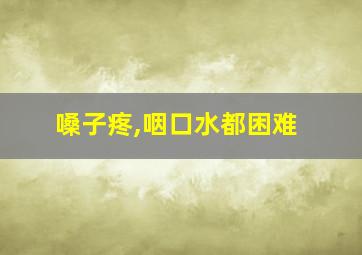 嗓子疼,咽口水都困难