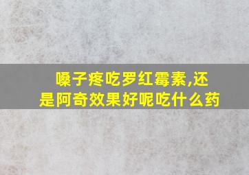 嗓子疼吃罗红霉素,还是阿奇效果好呢吃什么药