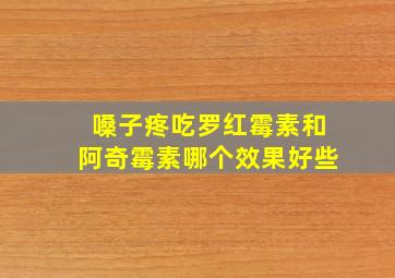 嗓子疼吃罗红霉素和阿奇霉素哪个效果好些