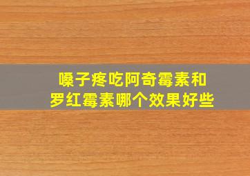 嗓子疼吃阿奇霉素和罗红霉素哪个效果好些