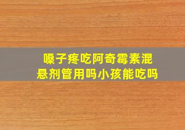 嗓子疼吃阿奇霉素混悬剂管用吗小孩能吃吗