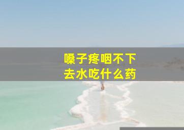 嗓子疼咽不下去水吃什么药